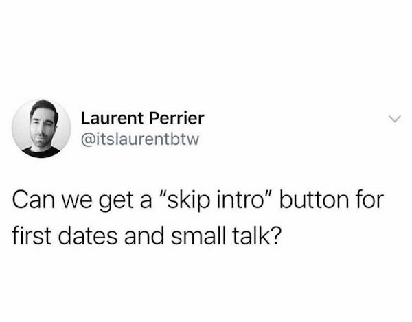 Laurent Perrier Can we get a "skip intro" button for first dates and small talk?