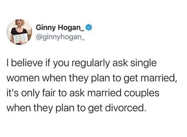 tom hardy minding your business - Ginny Hogan_ I believe if you regularly ask single women when they plan to get married, it's only fair to ask married couples when they plan to get divorced.