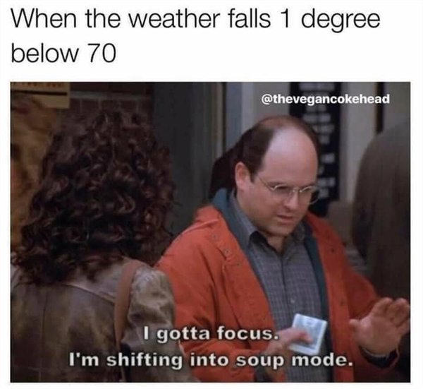 soup mode meme - When the weather falls 1 degree below 70 I gotta focus. I'm shifting into soup mode.