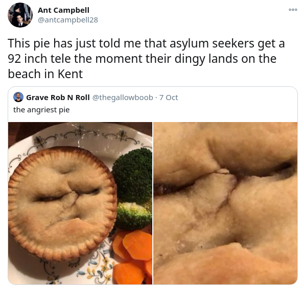 recipe - 000 Ant Campbell This pie has just told me that asylum seekers get a 92 inch tele the moment their dingy lands on the beach in Kent Grave Rob N Roll 7 Oct the angriest pie