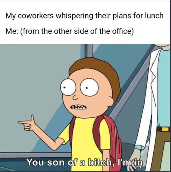 work memes - placebo memes - My coworkers whispering their plans for lunch Me from the other side of the office You son of a bitch, I'm in