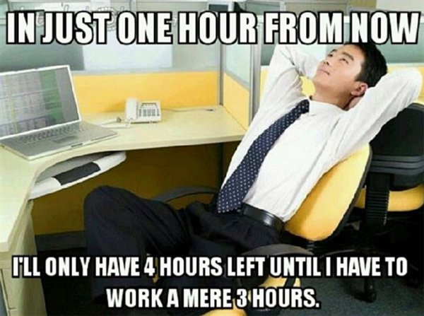 work memes - time at work meme - In Just One Hour From Now I'Ll Only Have 4 Hours Left Until I Have To Work A Mere 3 Hours.