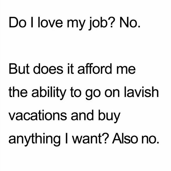 work memes - quotes and sayings - Do I love my job? No. But does it afford me the ability to go on lavish vacations and buy anything I want? Also no.