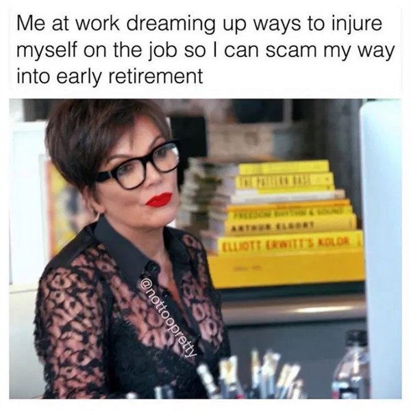 work memes - funny work memes - Me at work dreaming up ways to injure myself on the job so I can scam my way into early retirement Lott Erwit'S Glor