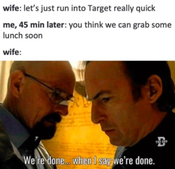 we re done when i say we re done - wife let's just run into Target really quick me, 45 min later you think we can grab some lunch soon wife The Dad We're done... when I say we're done.