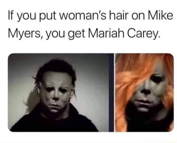 michael myers mariah carey - If you put woman's hair on Mike Myers, you get Mariah Carey.