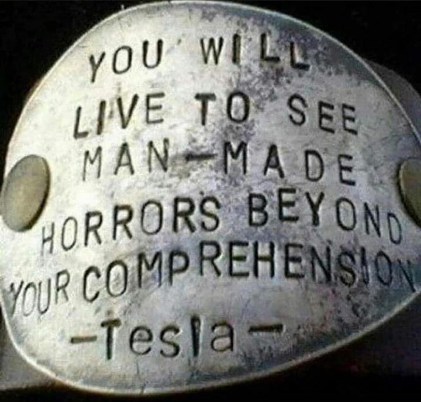 you will live to see man made horrors beyond your comprehension - You Will Live To See Horrors Beyond Your Comprehension ManMade Tesla
