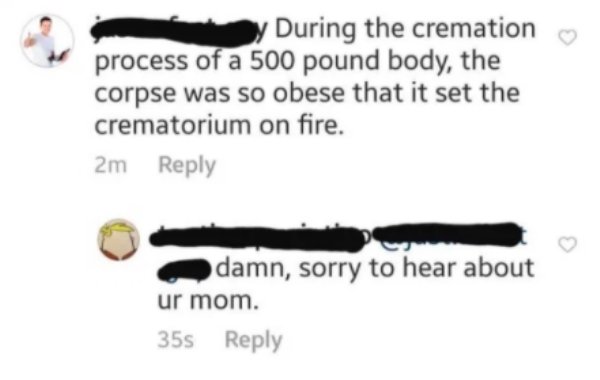 diagram - During the cremation process of a 500 pound body, the corpse was so obese that it set the crematorium on fire. 2m damn, sorry to hear about ur mom. 355