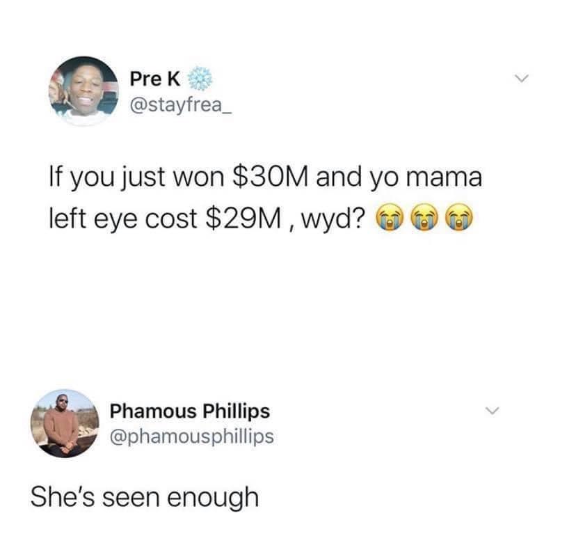 if you just won $30 m and yo mama left eye cost $29 m wyd - Pre K If you just won $30M and yo mama left eye cost $29M , wyd? Phamous Phillips She's seen enough