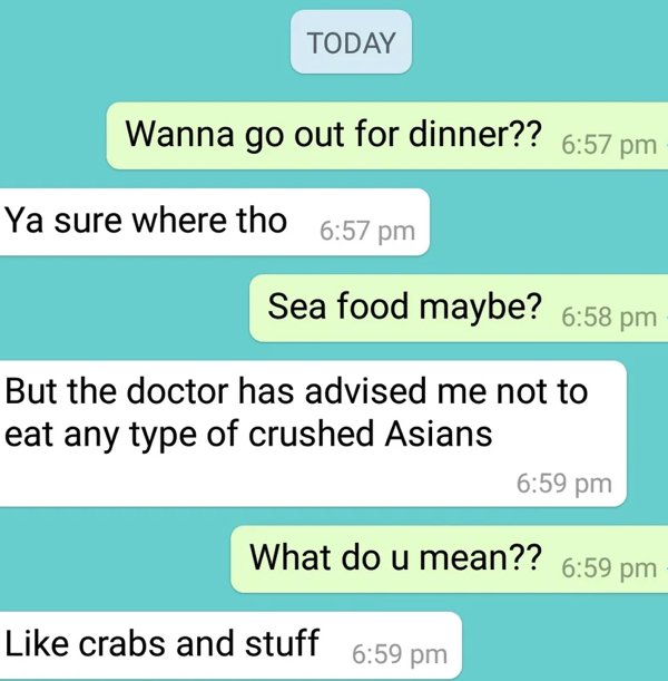 r boneappletea - Today Wanna go out for dinner?? Ya sure where tho Sea food maybe? But the doctor has advised me not to eat any type of crushed Asians What do u mean?? crabs and stuff