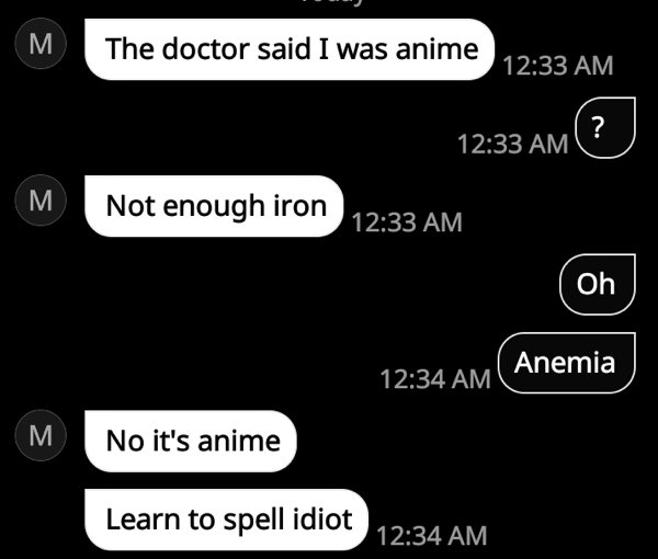 multimedia - M The doctor said I was anime ? M . Not enough iron Oh Anemia M No it's anime Learn to spell idiot