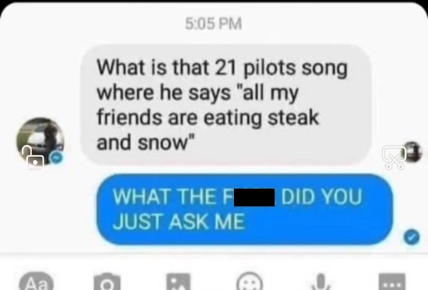 multimedia - What is that 21 pilots song where he says "all my friends are eating steak and snow" What The Fl Just Ask Me Did You C