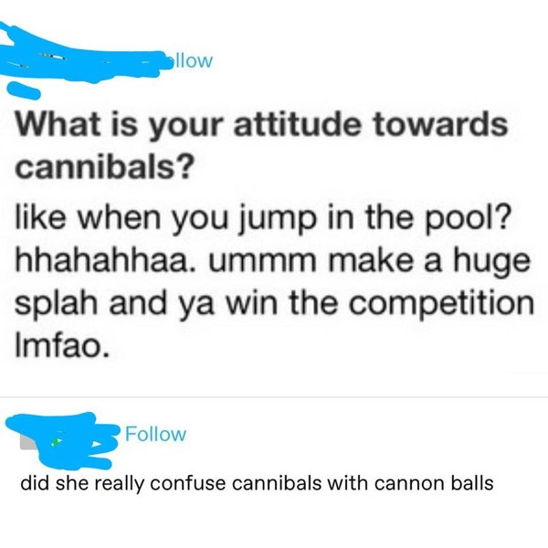 diagram - llow What is your attitude towards cannibals? when you jump in the pool? hhahahhaa. ummm make a huge splah and ya win the competition Imfao. did she really confuse cannibals with cannon balls