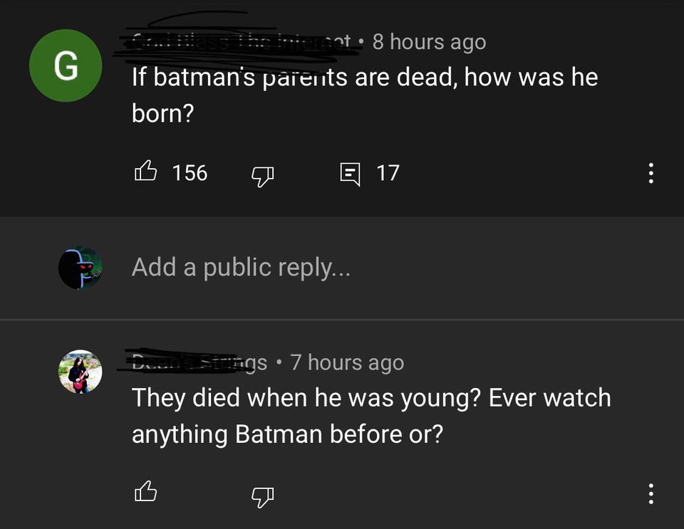 screenshot - G ent. 8 hours ago If batman's parents are dead, how was he born? B 156 E 17 Add a public ... gs7 hours ago They died when he was young? Ever watch anything Batman before or?