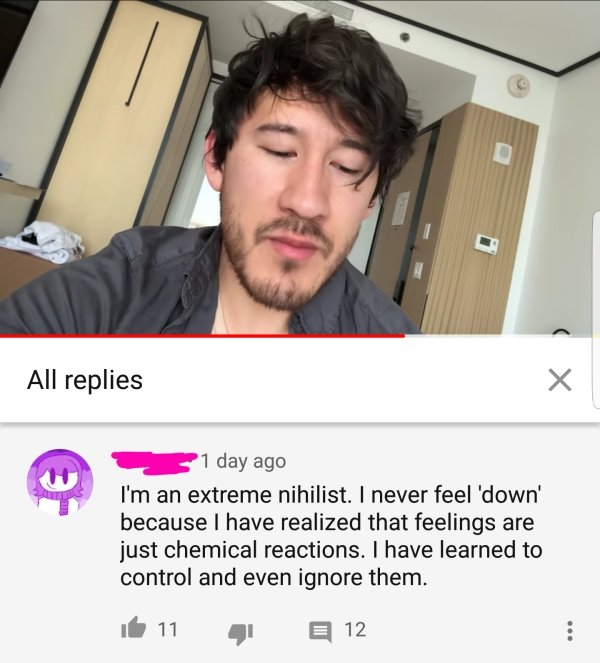 photo caption - All replies 1 day ago I'm an extreme nihilist. I never feel 'down' because I have realized that feelings are just chemical reactions. I have learned to control and even ignore them. 11 12