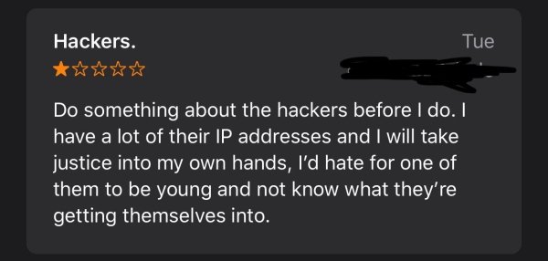 firearm - Tue Hackers. Do something about the hackers before I do. I have a lot of their Ip addresses and I will take justice into my own hands, I'd hate for one of them to be young and not know what they're getting themselves into.