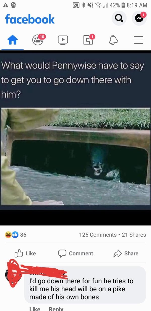 facebook - { 42% facebook Q O 10 What would Pennywise have to say to get you to go down there with him? 1b 86 125 . 21 Comment I'd go down there for fun he tries to kill me his head will be on a pike made of his own bones