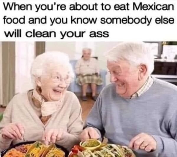older adults eating - When you're about to eat Mexican food and you know somebody else will clean your ass