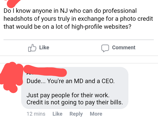 entitled people - angle - Do I know anyone in Nj who can do professional headshots of yours truly in exchange for a photo credit that would be on a lot of highprofile websites? Comment Dude... You're an Md and a Ceo. Just pay people for their work. Credit