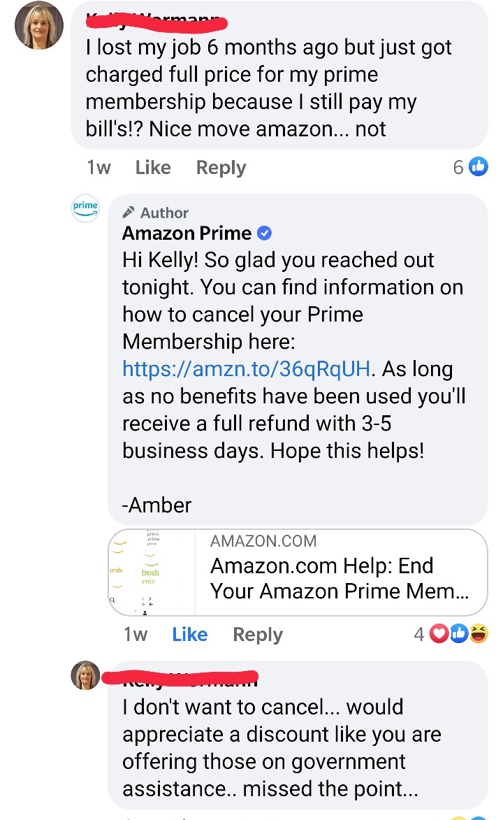 entitled people - web page - I lost my job 6 months ago but just got charged full price for my prime membership because I still pay my bill's!? Nice move amazon... not 1w 6 L prime Author Amazon Prime Hi Kelly! So glad you reached out tonight. You can fin
