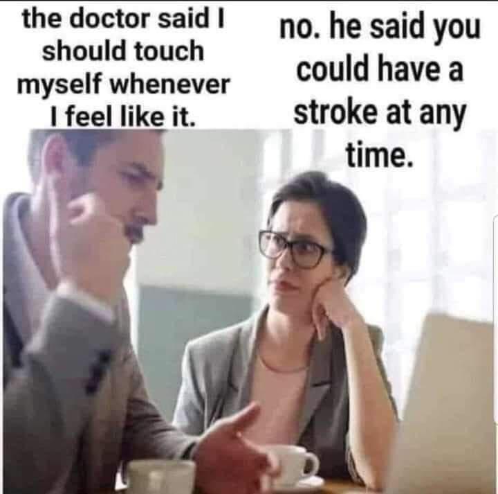 funny memes - two people confused - the doctor said I should touch myself whenever I feel it. no. he said you could have a stroke at any time.
