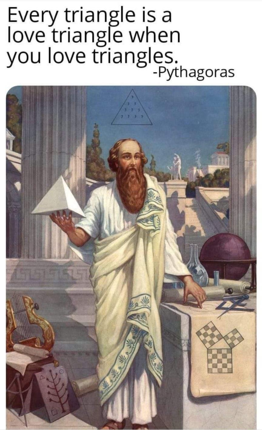 funny memes - pythagorean person - Every triangle is a love triangle when you love triangles. Pythagoras