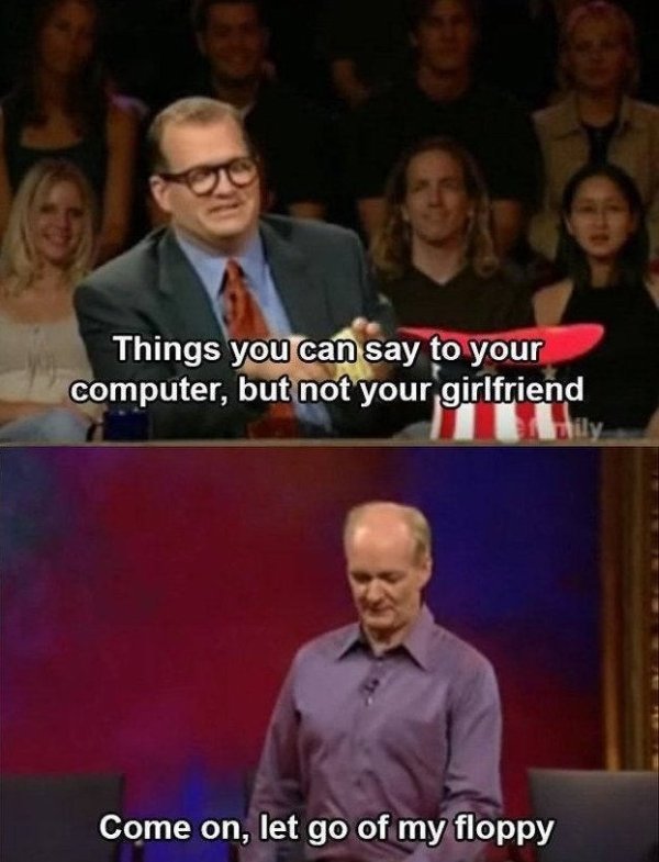 funny pics of whose line is it anyway - Things you can say to your computer, but not your girlfriend Come on, let go of my floppy