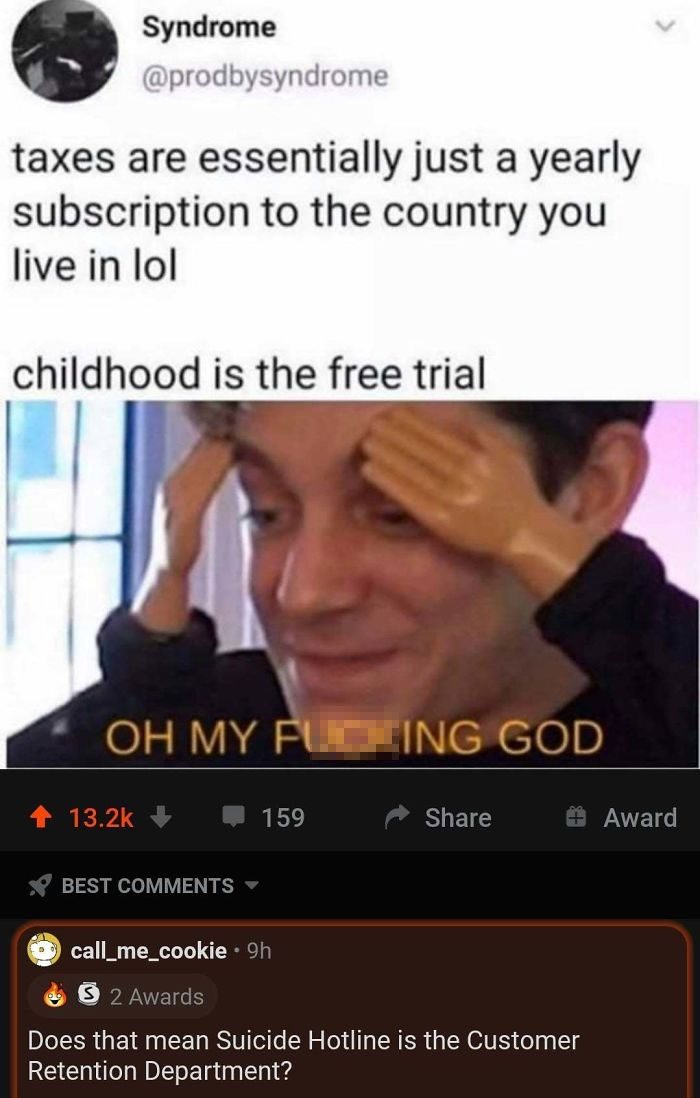 oh my fucking god meme - Syndrome taxes are essentially just a yearly subscription to the country you live in lol childhood is the free trial Oh My Futting God 159 Award Best 1 call_me_cookie 9h 2 Awards Does that mean Suicide Hotline is the Customer Rete