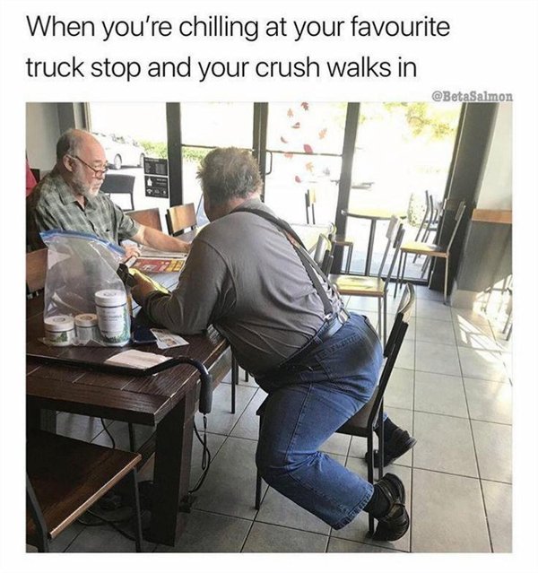 adult crush memes - When you're chilling at your favourite truck stop and your crush walks in