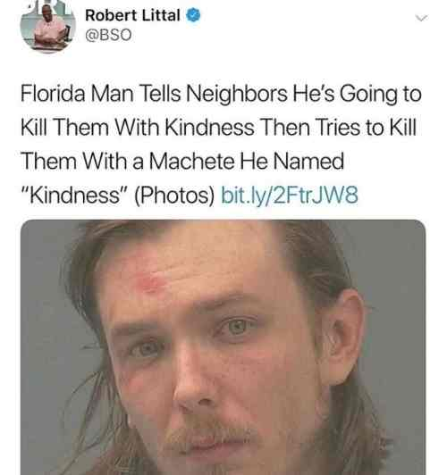 funny tweets - Florida Man Tells Neighbors He's Going to Kill Them With Kindness Then Tries to kill Them With a Machete He Named kindness