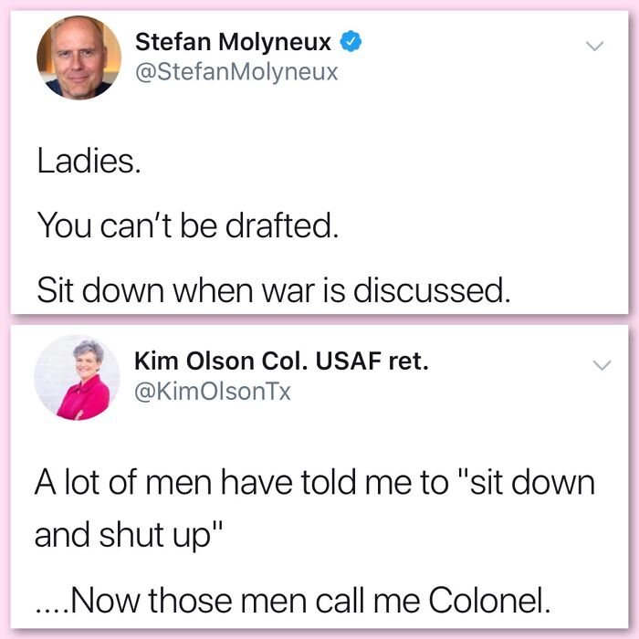 funniest comebacks - Stefan Molyneux Molyneux Ladies. You can't be drafted. Sit down when war is discussed. Kim Olson Col. Usaf ret. A lot of men have told me to "sit down and shut up" .... Now those men call me Colonel.