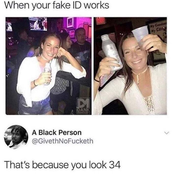 your fake id works meme - When your fake Id works My Cooded My Quan D Dank A Black Person That's because you look 34