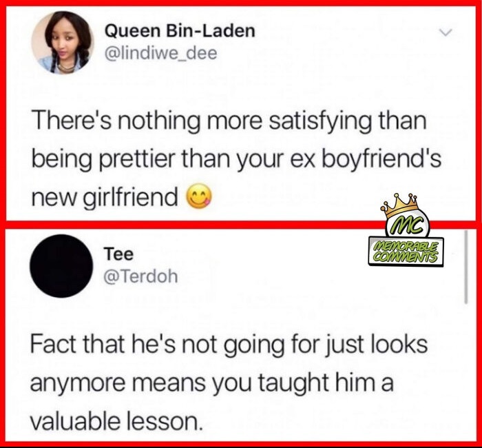 document - Queen Bin Laden There's nothing more satisfying than being prettier than your ex boyfriend's new girlfriend Mc Tee Memorable Coments Fact that he's not going for just looks anymore means you taught him a valuable lesson.