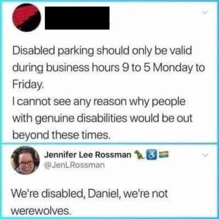 r insanepeoplefacebook - Disabled parking should only be valid during business hours 9 to 5 Monday to Friday I cannot see any reason why people with genuine disabilities would be out beyond these times. Jennifer Lee Rossman 18 We're disabled, Daniel, we'r