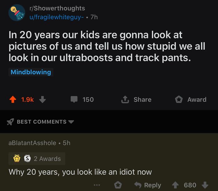 Internet meme - rShowerthoughts ufragilewhiteguy. 7h In 20 years our kids are gonna look at pictures of us and tell us how stupid we all look in our ultraboosts and track pants. Mindblowing 150 1. Award Best ablatantAsshole. 5h S 2 Awards Why 20 years, yo