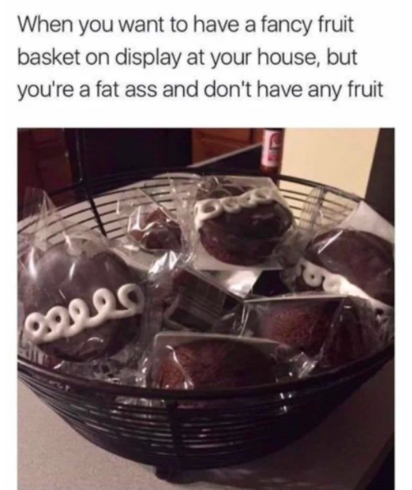 funny memes - Food - When you want to have a fancy fruit basket on display at your house, but you're a fat ass and don't have any fruit