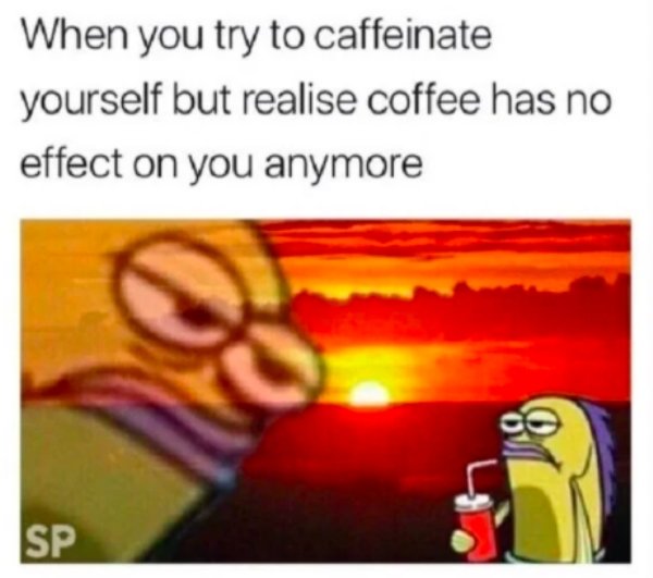 funny memes - you finish a conversation and realize - When you try to caffeinate yourself but realise coffee has no effect on you anymore Sp