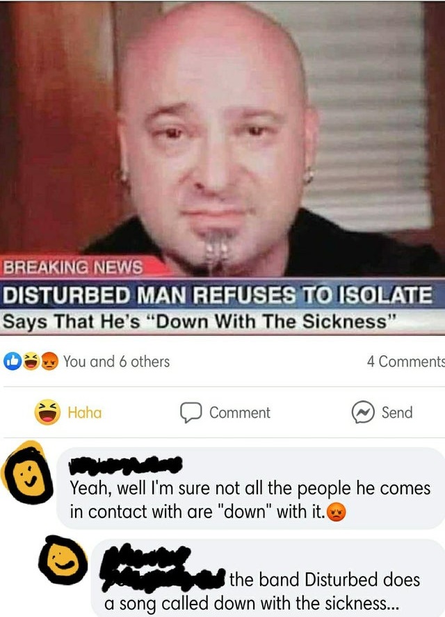 photo caption - Breaking News Disturbed Man Refuses To Isolate Says That He's "Down With The Sickness" You and 6 others 4 Haha Comment ~ Send Yeah, well I'm sure not all the people he comes in contact with are "down" with it. the band Disturbed does a son