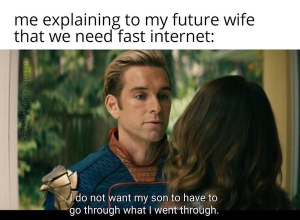 Internet meme - me explaining to my future wife that we need fast internet thisGuyMemes I do not want my son to have to go through what I went through.