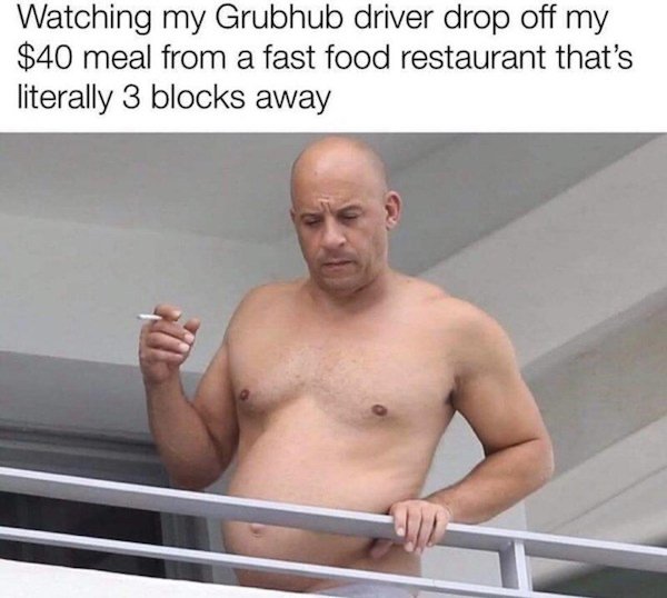 vin diesel meme - Watching my Grubhub driver drop off my $40 meal from a fast food restaurant that's literally 3 blocks away