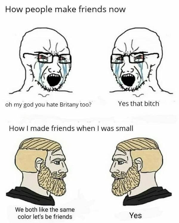 2 chad meme - How people make friends now oh my god you hate Britany too? Yes that bitch How I made friends when I was small I We both the same color let's be friends Yes