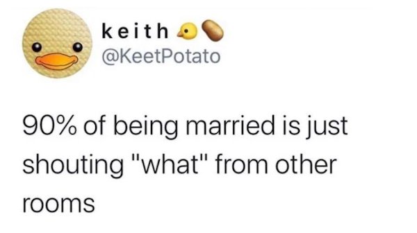 keith 90% of being married is just shouting "what" from other rooms