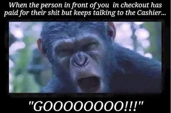 funny thing in common for cashier - When the person in front of you in checkout has paid for their shit but keeps talking to the Cashier... "GO0000000!!!"