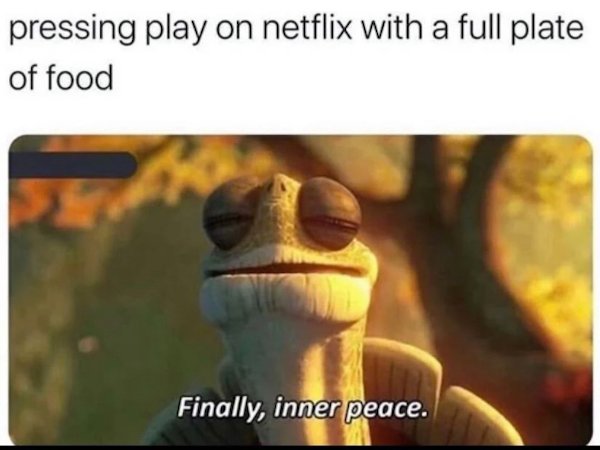 inner peace meme - pressing play on netflix with a full plate of food Finally, inner peace.