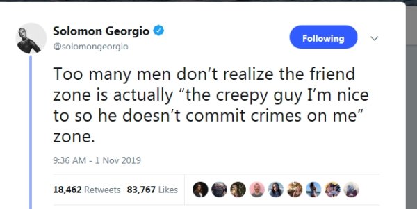 web page - Solomon Georgio ing Too many men don't realize the friend zone is actually "the creepy guy I'm nice to so he doesn't commit crimes on me" zone. 18,462 83,767