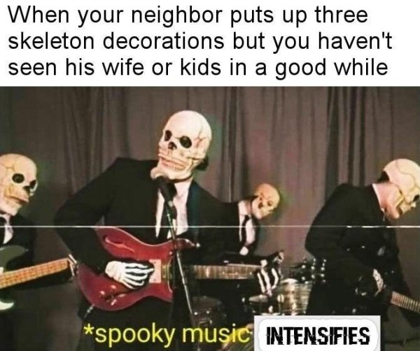 funny memes - funny halloween memes - When your neighbor puts up three skeleton decorations but you haven't seen his wife or kids in a good while spooky music Intensifies
