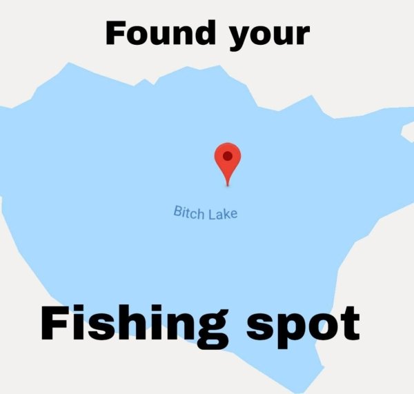 funny memes - bitch lake - Found your Fishing spot