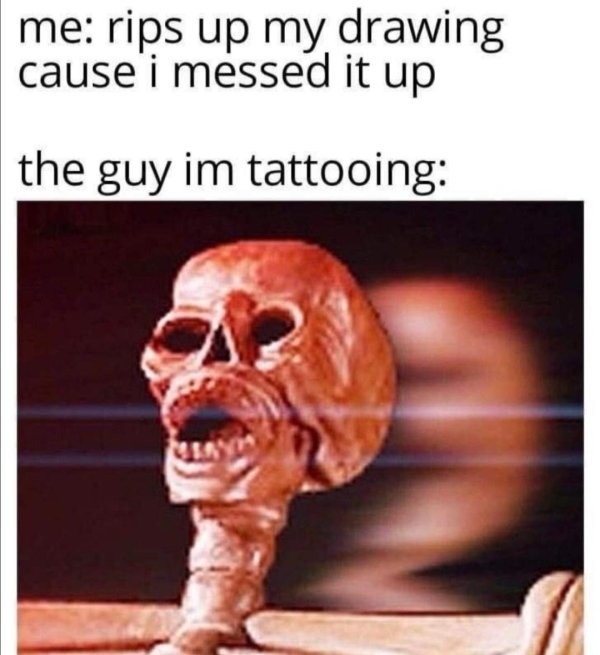 funny memes - me rips up my drawing cause i messed it up the guy im tattooing