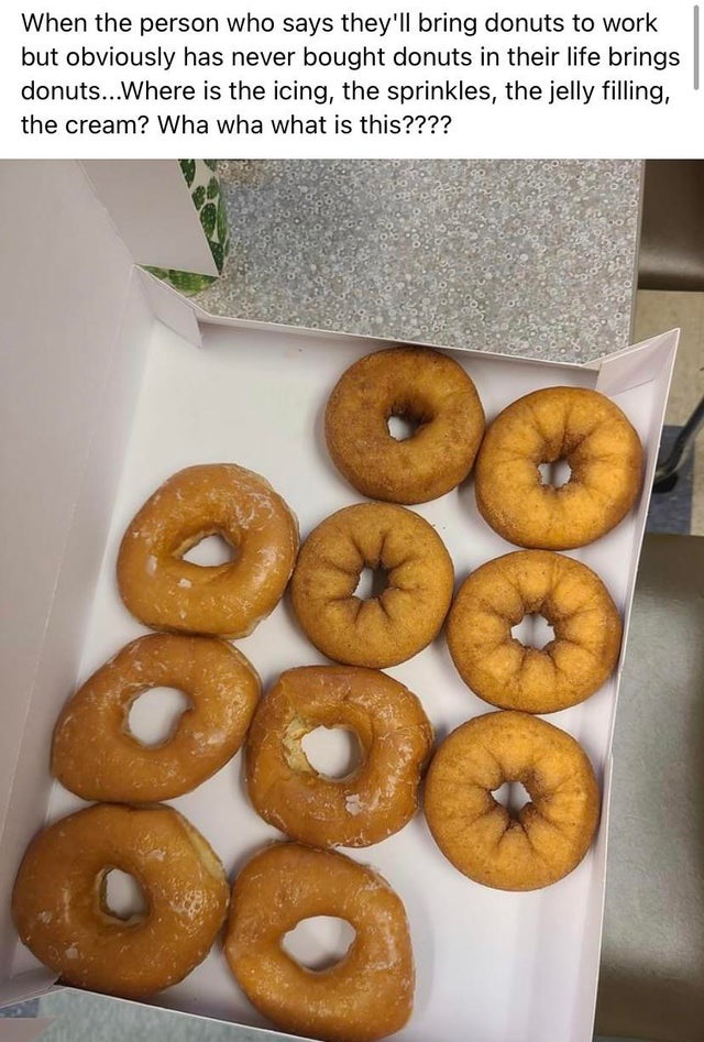 cider doughnut - When the person who says they'll bring donuts to work but obviously has never bought donuts in their life brings donuts...Where is the icing, the sprinkles, the jelly filling, the cream? Wha wha what is this????