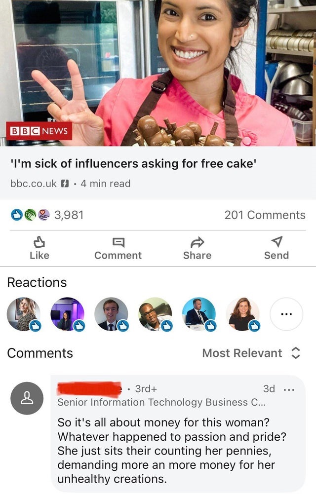 media - Bbc News 'I'm sick of influencers asking for free cake' bbc.co.uk 7.4 min read 3,981 201 Comment Send Reactions Most Relevant 3rd 3d ... Senior Information Technology Business C... So it's all about money for this woman? Whatever happened to passi